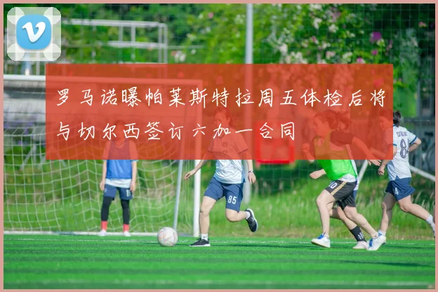 罗马诺曝帕莱斯特拉周五体检后将与切尔西签订六加一合同