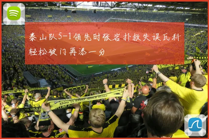 泰山队5-1领先时张岩扑救失误瓦科轻松破门再添一分