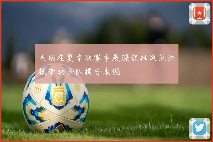 杰明在夏季联赛中展现领袖风范积极带动全队提升表现