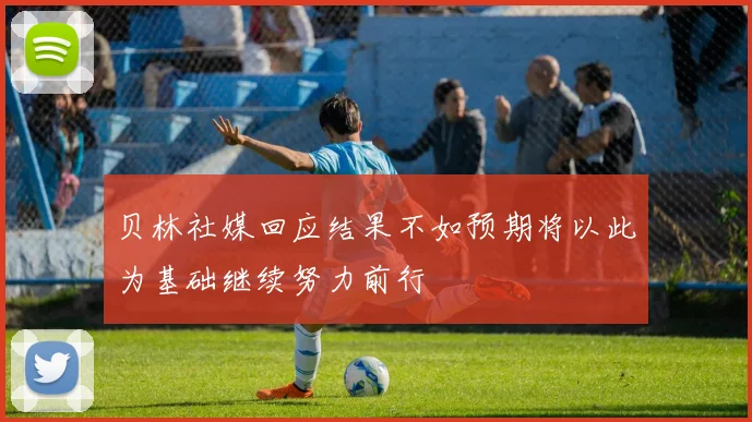 贝林社媒回应结果不如预期将以此为基础继续努力前行