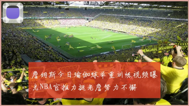 詹姆斯今日瑜伽球举重训练视频曝光NBA官推力挺老詹努力不懈