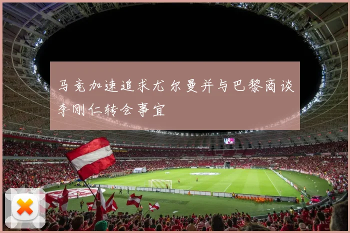 马竞加速追求尤尔曼并与巴黎商谈李刚仁转会事宜