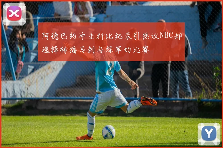 阿德巴约冲击科比纪录引热议NBC却选择转播马刺与绿军的比赛