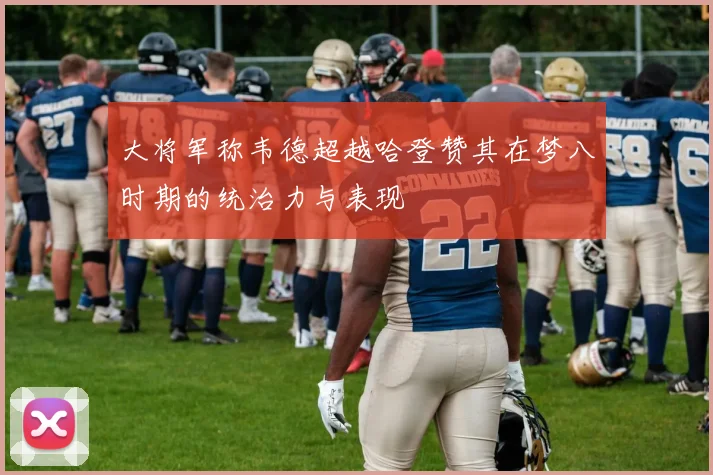 大将军称韦德超越哈登赞其在梦八时期的统治力与表现