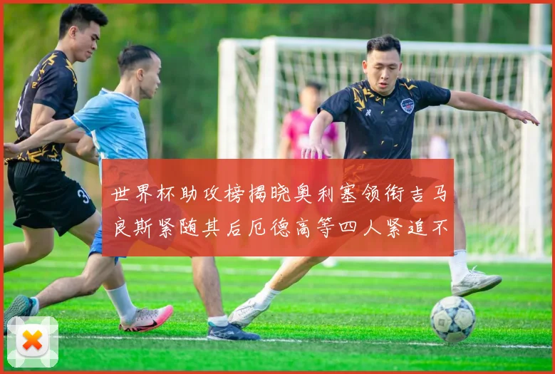 世界杯助攻榜揭晓奥利塞领衔吉马良斯紧随其后厄德高等四人紧追不舍