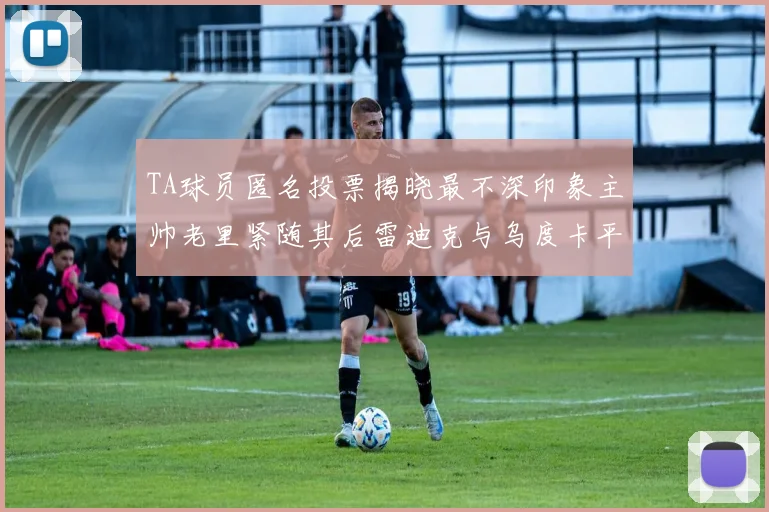 TA球员匿名投票揭晓最不深印象主帅老里紧随其后雷迪克与乌度卡平分秋色