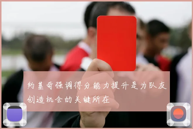 约基奇强调得分能力提升是为队友创造机会的关键所在