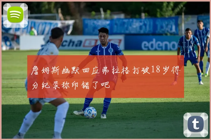 詹姆斯幽默回应弗拉格打破18岁得分纪录称印错了吧