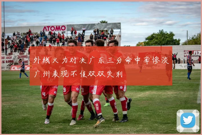 外线火力对决广东三分命中率惨淡广州表现不佳双双失利