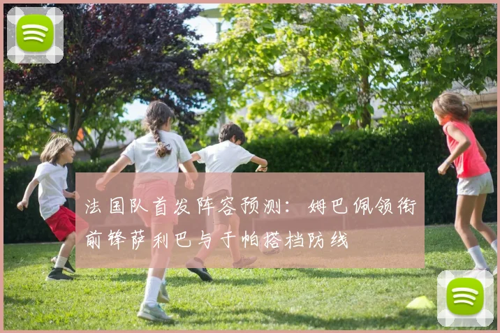 法国队首发阵容预测：姆巴佩领衔前锋萨利巴与于帕搭档防线