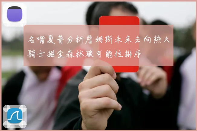 名嘴夏普分析詹姆斯未来去向热火骑士掘金森林狼可能性排序