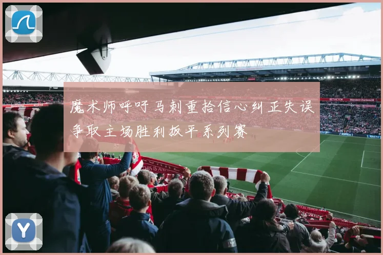 魔术师呼吁马刺重拾信心纠正失误争取主场胜利扳平系列赛