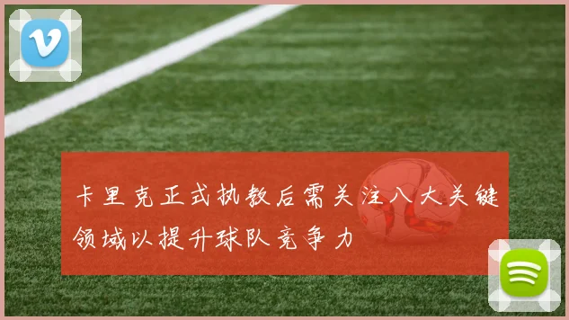 卡里克正式执教后需关注八大关键领域以提升球队竞争力