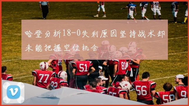 哈登分析18-0失利原因坚持战术却未能把握空位机会