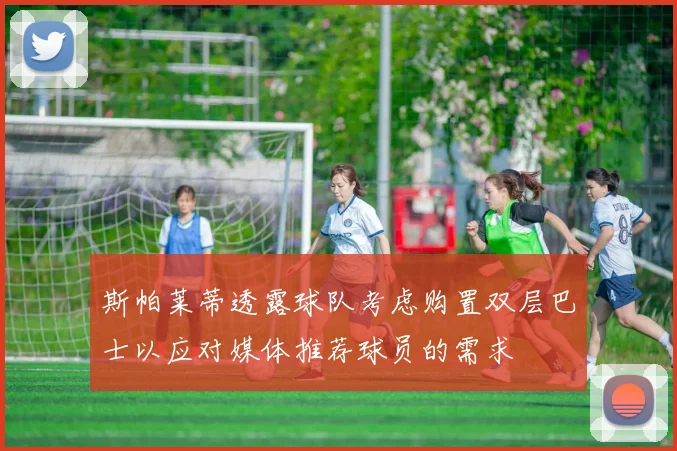 斯帕莱蒂透露球队考虑购置双层巴士以应对媒体推荐球员的需求