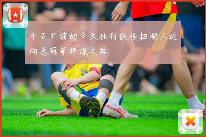 十五年前的今天独行侠横扫湖人迈向总冠军辉煌之路