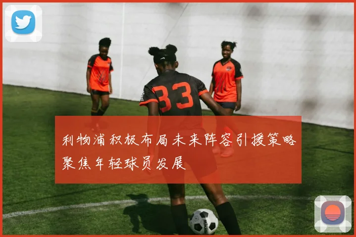 利物浦积极布局未来阵容引援策略聚焦年轻球员发展