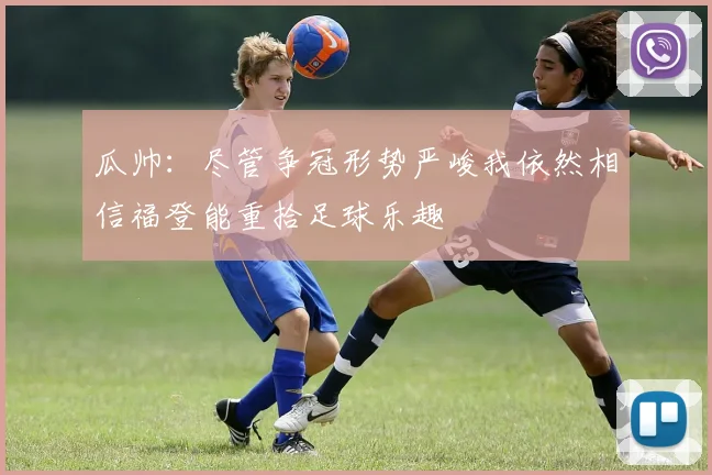 瓜帅：尽管争冠形势严峻我依然相信福登能重拾足球乐趣
