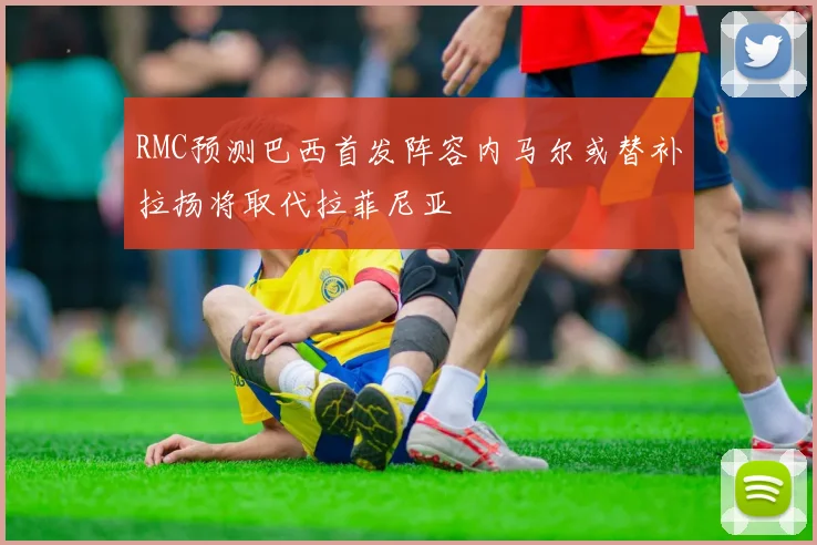 RMC预测巴西首发阵容内马尔或替补拉扬将取代拉菲尼亚