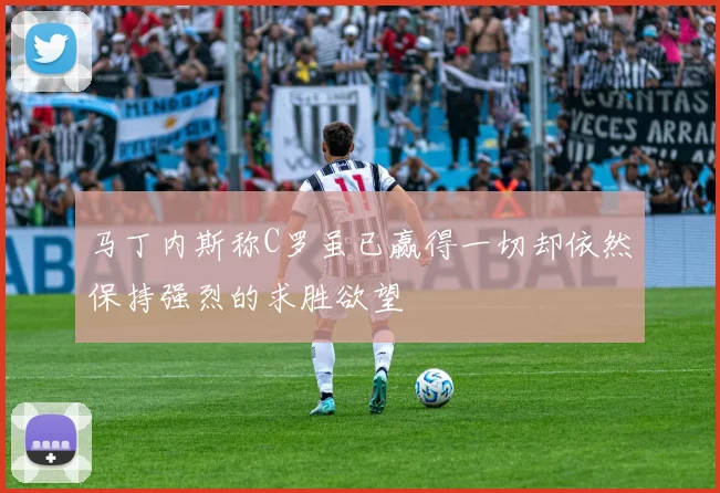 马丁内斯称C罗虽已赢得一切却依然保持强烈的求胜欲望