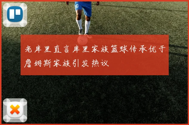 老库里直言库里家族篮球传承优于詹姆斯家族引发热议